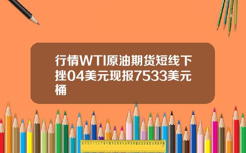 行情WTI原油期货短线下挫04美元现报7533美元桶