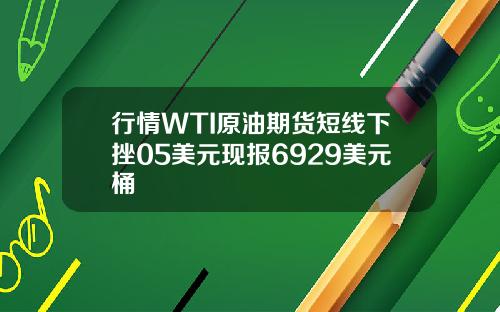 行情WTI原油期货短线下挫05美元现报6929美元桶