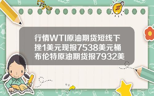 行情WTI原油期货短线下挫1美元现报7538美元桶布伦特原油期货报7932美元桶