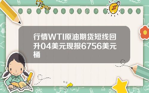 行情WTI原油期货短线回升04美元现报6756美元桶