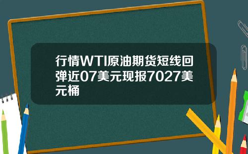 行情WTI原油期货短线回弹近07美元现报7027美元桶