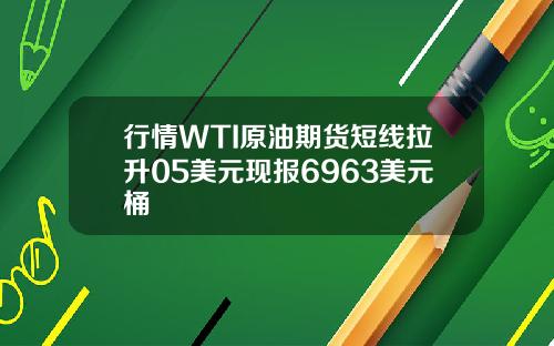 行情WTI原油期货短线拉升05美元现报6963美元桶