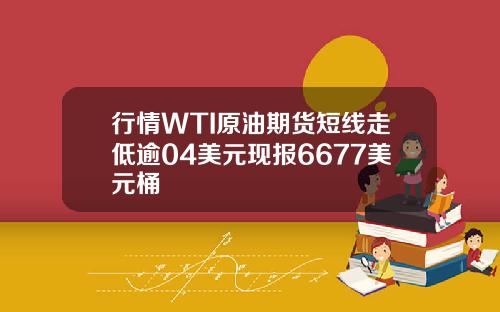 行情WTI原油期货短线走低逾04美元现报6677美元桶