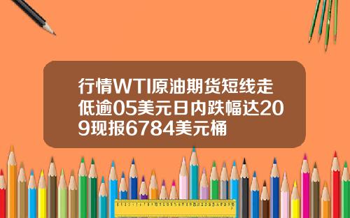 行情WTI原油期货短线走低逾05美元日内跌幅达209现报6784美元桶