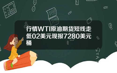 行情WTI原油期货短线走低02美元现报7280美元桶