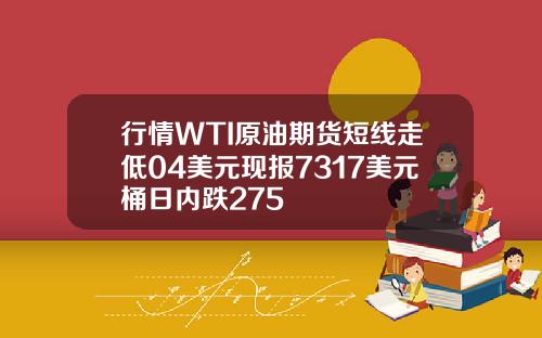 行情WTI原油期货短线走低04美元现报7317美元桶日内跌275