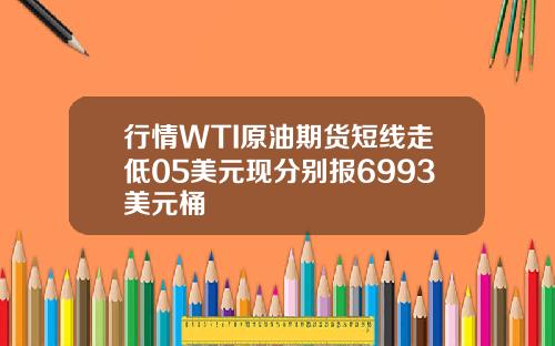 行情WTI原油期货短线走低05美元现分别报6993美元桶