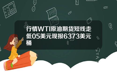 行情WTI原油期货短线走低05美元现报6373美元桶