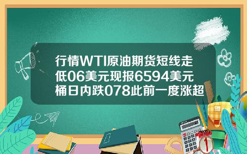 行情WTI原油期货短线走低06美元现报6594美元桶日内跌078此前一度涨超1