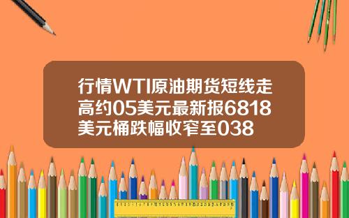 行情WTI原油期货短线走高约05美元最新报6818美元桶跌幅收窄至038