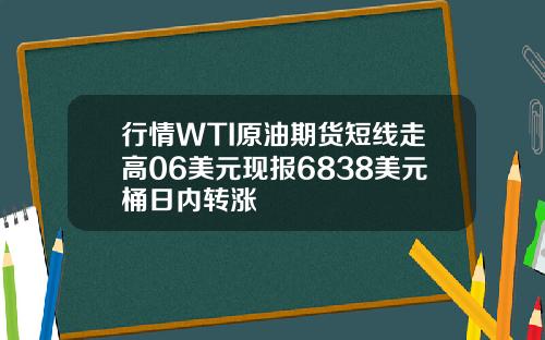 行情WTI原油期货短线走高06美元现报6838美元桶日内转涨