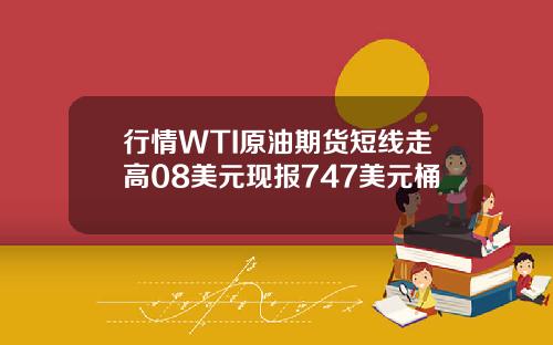 行情WTI原油期货短线走高08美元现报747美元桶