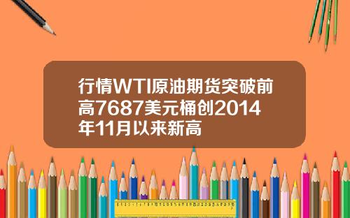 行情WTI原油期货突破前高7687美元桶创2014年11月以来新高
