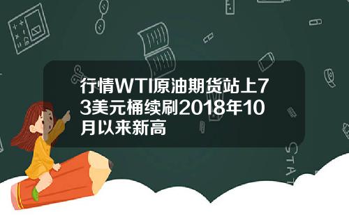 行情WTI原油期货站上73美元桶续刷2018年10月以来新高