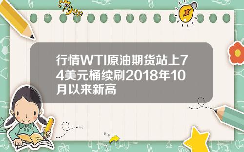 行情WTI原油期货站上74美元桶续刷2018年10月以来新高