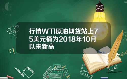 行情WTI原油期货站上75美元桶为2018年10月以来新高