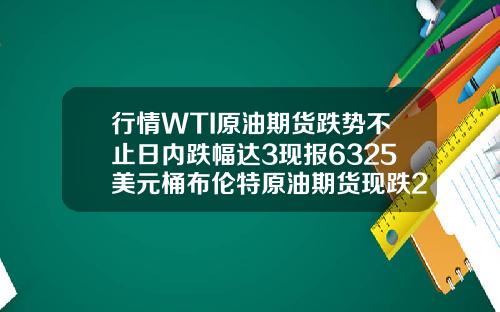 行情WTI原油期货跌势不止日内跌幅达3现报6325美元桶布伦特原油期货现跌262