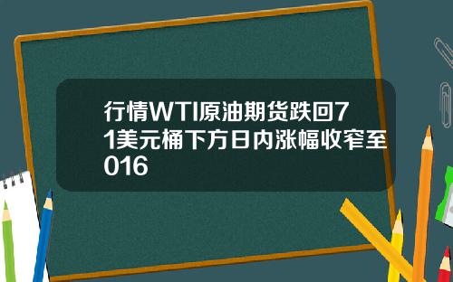 行情WTI原油期货跌回71美元桶下方日内涨幅收窄至016