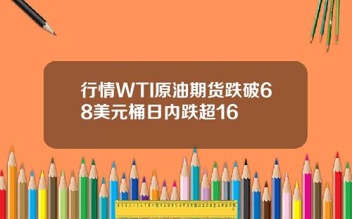 行情WTI原油期货跌破68美元桶日内跌超16