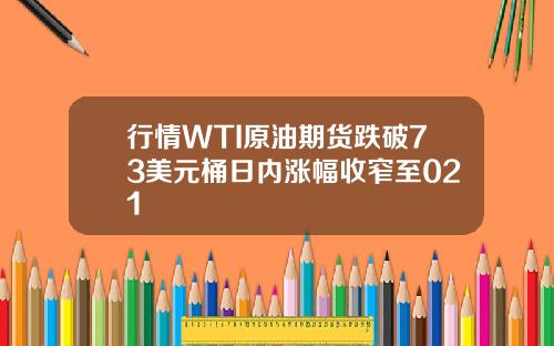 行情WTI原油期货跌破73美元桶日内涨幅收窄至021