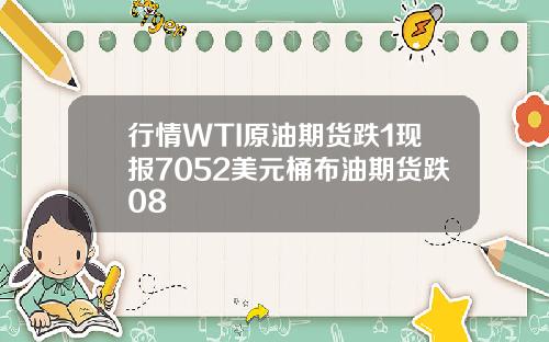 行情WTI原油期货跌1现报7052美元桶布油期货跌08