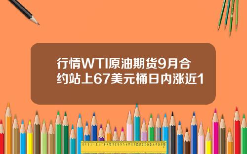 行情WTI原油期货9月合约站上67美元桶日内涨近1