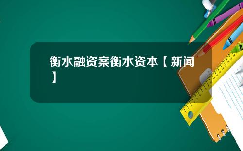 衡水融资案衡水资本【新闻】