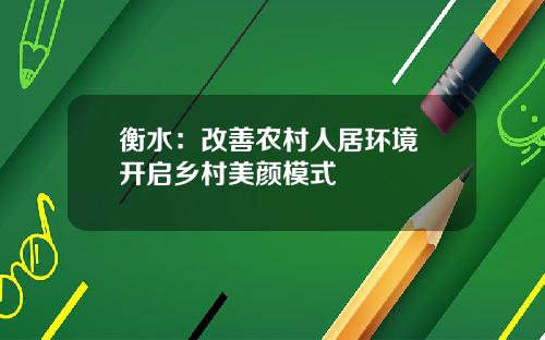 衡水：改善农村人居环境 开启乡村美颜模式