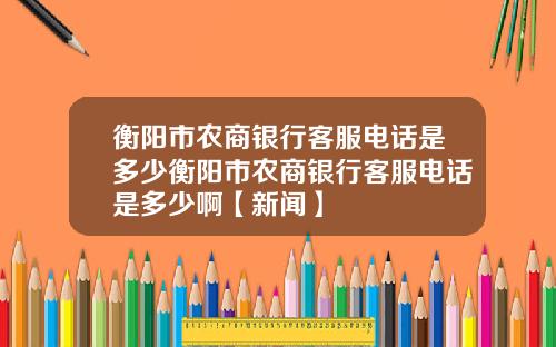 衡阳市农商银行客服电话是多少衡阳市农商银行客服电话是多少啊【新闻】