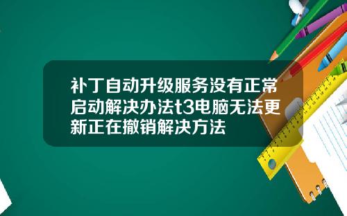 补丁自动升级服务没有正常启动解决办法t3电脑无法更新正在撤销解决方法