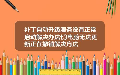 补丁自动升级服务没有正常启动解决办法t3电脑无法更新正在撤销解决方法