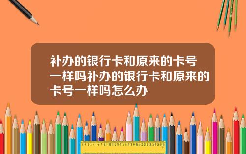 补办的银行卡和原来的卡号一样吗补办的银行卡和原来的卡号一样吗怎么办