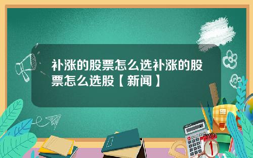 补涨的股票怎么选补涨的股票怎么选股【新闻】