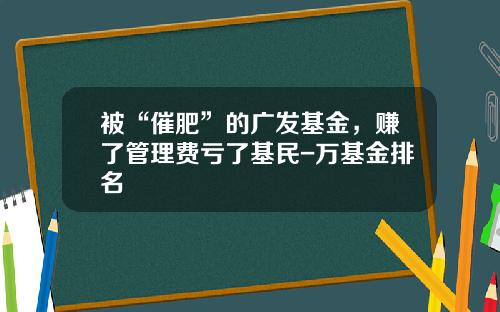 被“催肥”的广发基金，赚了管理费亏了基民-万基金排名