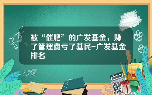 被“催肥”的广发基金，赚了管理费亏了基民-广发基金排名