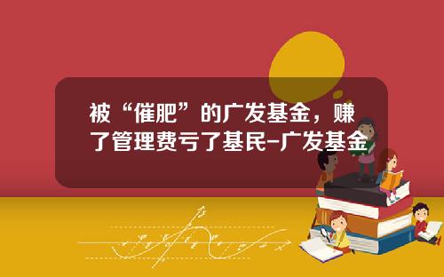 被“催肥”的广发基金，赚了管理费亏了基民-广发基金
