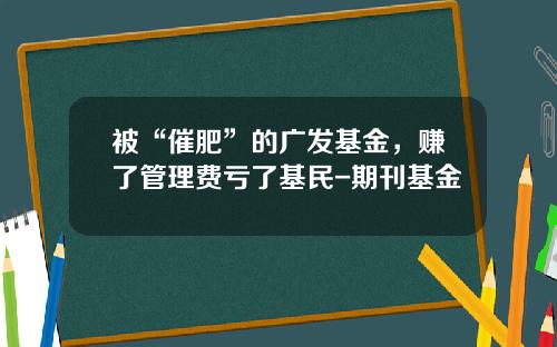 被“催肥”的广发基金，赚了管理费亏了基民-期刊基金