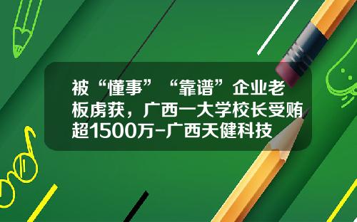 被“懂事”“靠谱”企业老板虏获，广西一大学校长受贿超1500万-广西天健科技有限公司