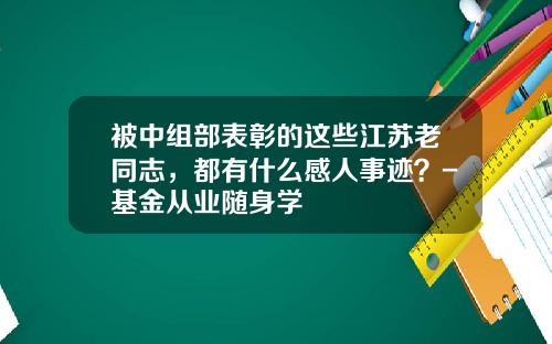被中组部表彰的这些江苏老同志，都有什么感人事迹？-基金从业随身学