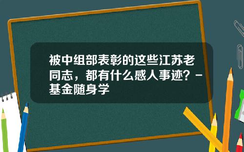 被中组部表彰的这些江苏老同志，都有什么感人事迹？-基金随身学
