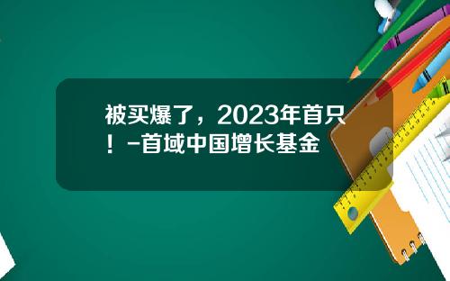 被买爆了，2023年首只！-首域中国增长基金
