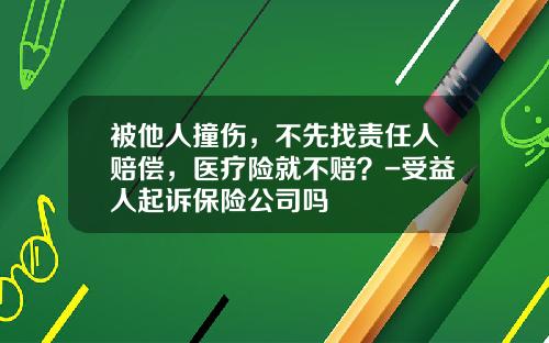 被他人撞伤，不先找责任人赔偿，医疗险就不赔？-受益人起诉保险公司吗