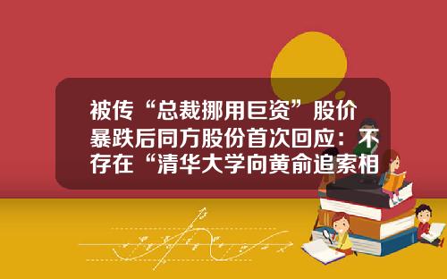 被传“总裁挪用巨资”股价暴跌后同方股份首次回应：不存在“清华大学向黄俞追索相关款项”情况-同方股份股票资讯