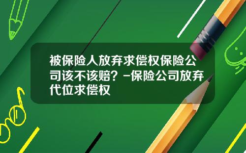 被保险人放弃求偿权保险公司该不该赔？-保险公司放弃代位求偿权