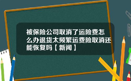 被保险公司取消了运险费怎么办退货太频繁运费险取消还能恢复吗【新闻】