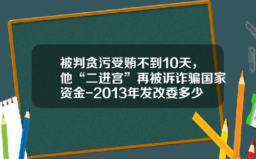 被判贪污受贿不到10天，他“二进宫”再被诉诈骗国家资金-2013年发改委多少项目