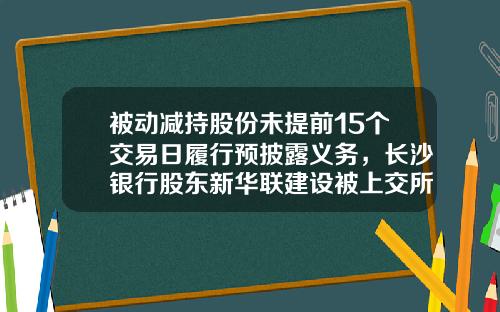 被动减持股份未提前15个交易日履行预披露义务，长沙银行股东新华联建设被上交所通报批评-湖南新华联建设工程有限公司