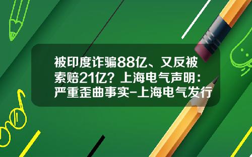 被印度诈骗88亿、又反被索赔21亿？上海电气声明：严重歪曲事实-上海电气发行价多少