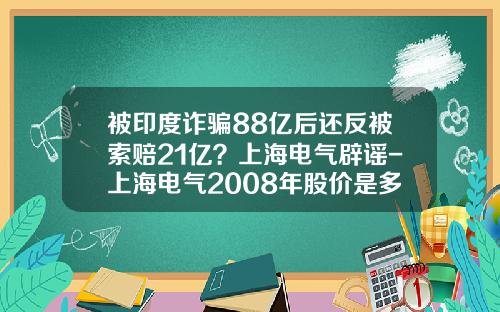 被印度诈骗88亿后还反被索赔21亿？上海电气辟谣-上海电气2008年股价是多少