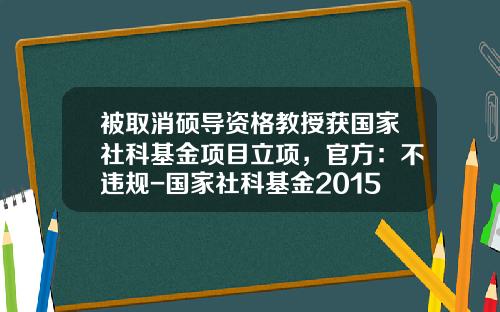 被取消硕导资格教授获国家社科基金项目立项，官方：不违规-国家社科基金2015